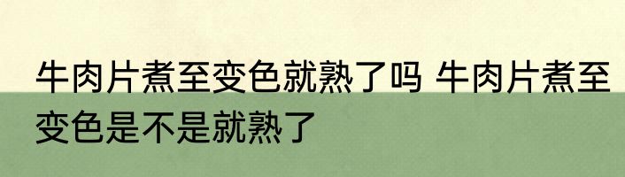 牛肉片煮至变色就熟了吗 牛肉片煮至变色是不是就熟了