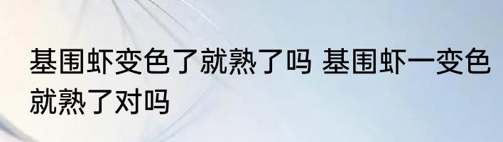 基围虾变色了就熟了吗 基围虾一变色就熟了对吗