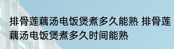 排骨莲藕汤电饭煲煮多久能熟 排骨莲藕汤电饭煲煮多久时间能熟
