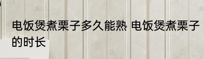 电饭煲煮栗子多久能熟 电饭煲煮栗子的时长