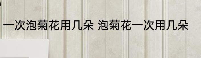 一次泡菊花用几朵 泡菊花一次用几朵