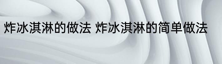 炸冰淇淋的做法 炸冰淇淋的简单做法