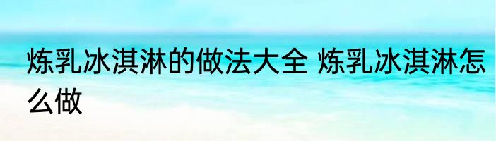 炼乳冰淇淋的做法大全 炼乳冰淇淋怎么做