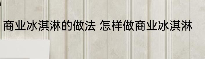 商业冰淇淋的做法 怎样做商业冰淇淋