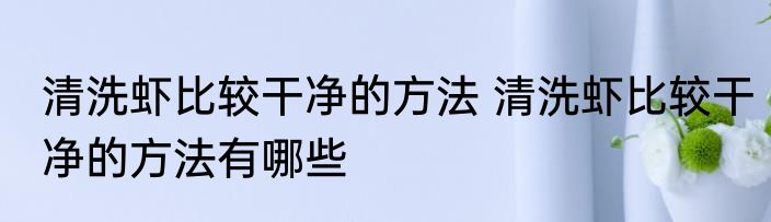 清洗虾比较干净的方法 清洗虾比较干净的方法有哪些