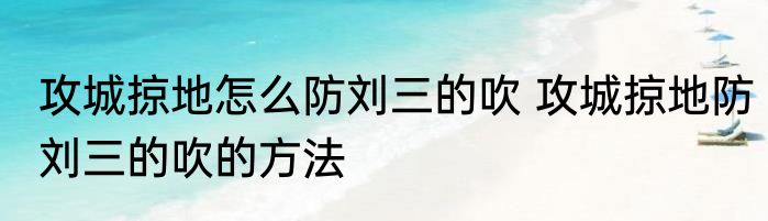 攻城掠地怎么防刘三的吹 攻城掠地防刘三的吹的方法
