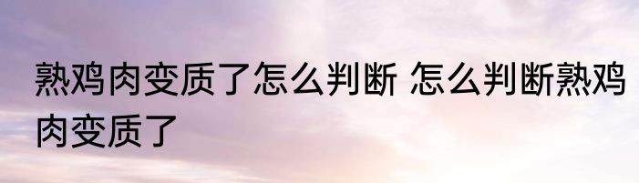 熟鸡肉变质了怎么判断 怎么判断熟鸡肉变质了