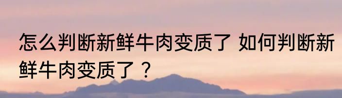 怎么判断新鲜牛肉变质了 如何判断新鲜牛肉变质了 ？