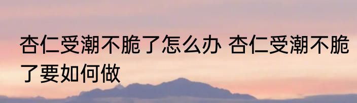杏仁受潮不脆了怎么办 杏仁受潮不脆了要如何做