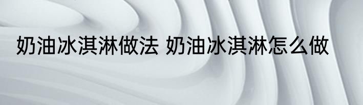 奶油冰淇淋做法 奶油冰淇淋怎么做
