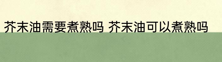 芥末油需要煮熟吗 芥末油可以煮熟吗