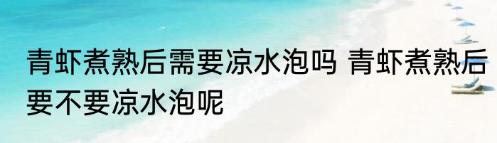 青虾煮熟后需要凉水泡吗 青虾煮熟后要不要凉水泡呢