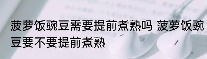 菠萝饭豌豆需要提前煮熟吗 菠萝饭豌豆要不要提前煮熟