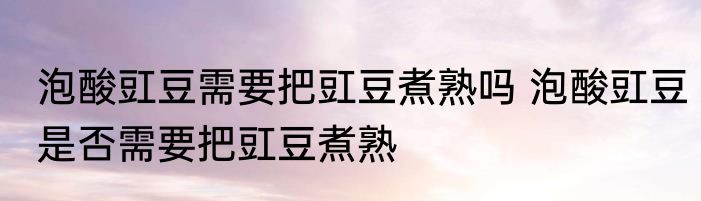 泡酸豇豆需要把豇豆煮熟吗 泡酸豇豆是否需要把豇豆煮熟