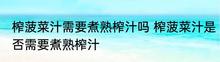 榨菠菜汁需要煮熟榨汁吗 榨菠菜汁是否需要煮熟榨汁