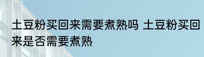 土豆粉买回来需要煮熟吗 土豆粉买回来是否需要煮熟