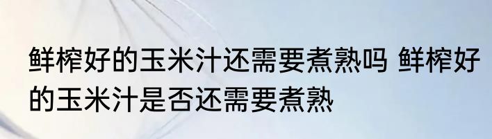 鲜榨好的玉米汁还需要煮熟吗 鲜榨好的玉米汁是否还需要煮熟
