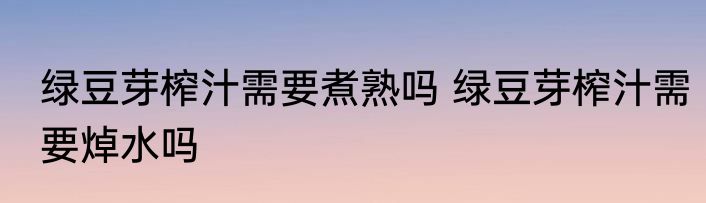 绿豆芽榨汁需要煮熟吗 绿豆芽榨汁需要焯水吗