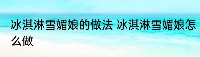 冰淇淋雪媚娘的做法 冰淇淋雪媚娘怎么做