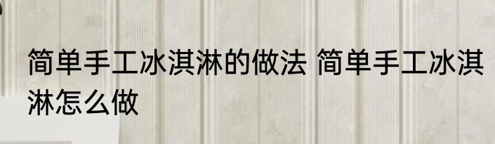 简单手工冰淇淋的做法 简单手工冰淇淋怎么做