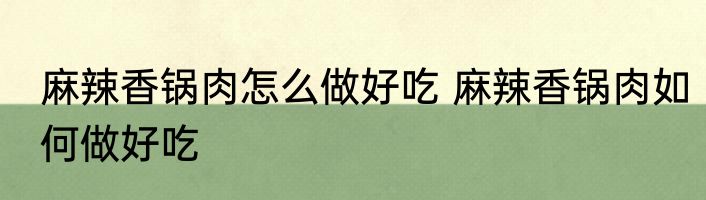 麻辣香锅肉怎么做好吃 麻辣香锅肉如何做好吃