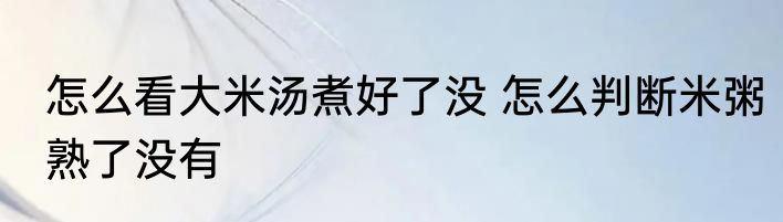怎么看大米汤煮好了没 怎么判断米粥熟了没有