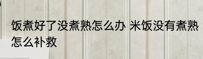 饭煮好了没煮熟怎么办 米饭没有煮熟怎么补救
