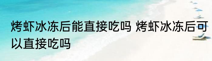 烤虾冰冻后能直接吃吗 烤虾冰冻后可以直接吃吗