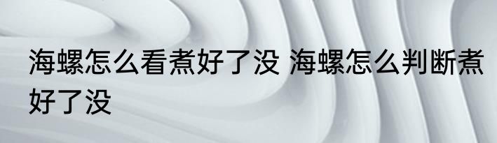 海螺怎么看煮好了没 海螺怎么判断煮好了没