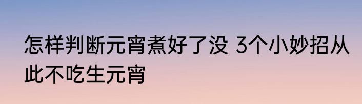 怎样判断元宵煮好了没 3个小妙招从此不吃生元宵
