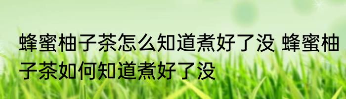 蜂蜜柚子茶怎么知道煮好了没 蜂蜜柚子茶如何知道煮好了没