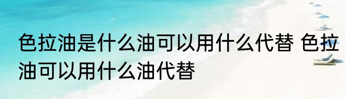 色拉油是什么油可以用什么代替 色拉油可以用什么油代替