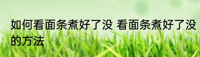 如何看面条煮好了没 看面条煮好了没的方法