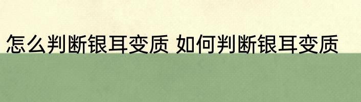 怎么判断银耳变质 如何判断银耳变质