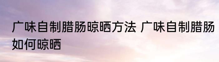 广味自制腊肠晾晒方法 广味自制腊肠如何晾晒