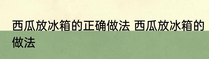 西瓜放冰箱的正确做法 西瓜放冰箱的做法