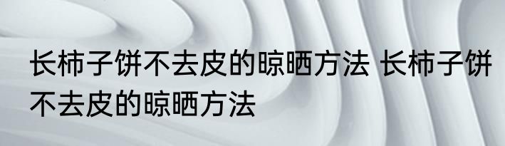 长柿子饼不去皮的晾晒方法 长柿子饼不去皮的晾晒方法