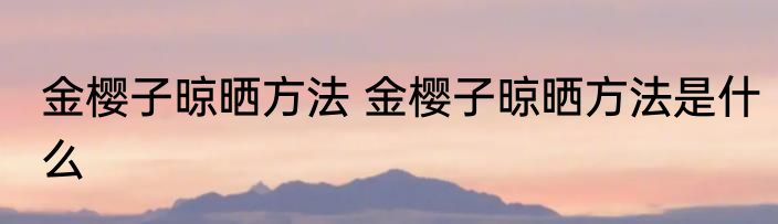 金樱子晾晒方法 金樱子晾晒方法是什么