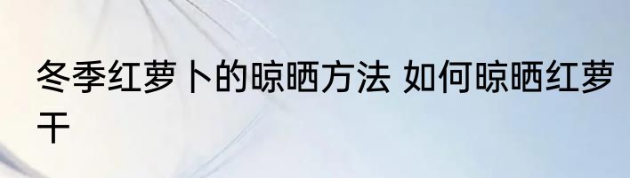 冬季红萝卜的晾晒方法 如何晾晒红萝干