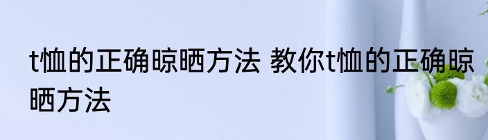 t恤的正确晾晒方法 教你t恤的正确晾晒方法