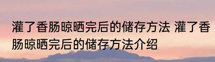 灌了香肠晾晒完后的储存方法 灌了香肠晾晒完后的储存方法介绍