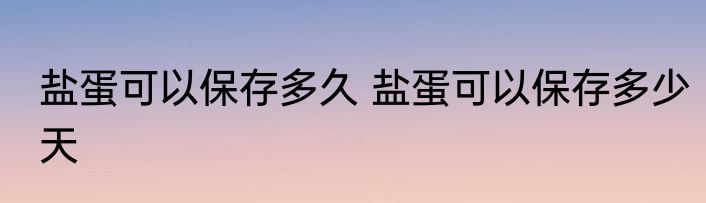 盐蛋可以保存多久 盐蛋可以保存多少天
