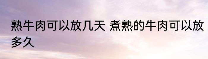 熟牛肉可以放几天 煮熟的牛肉可以放多久