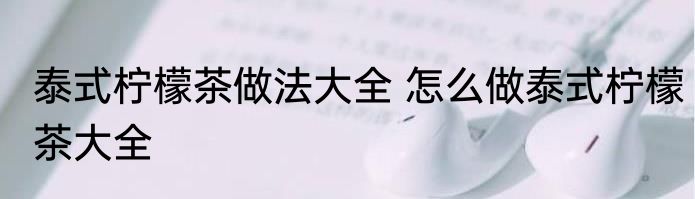 泰式柠檬茶做法大全 怎么做泰式柠檬茶大全