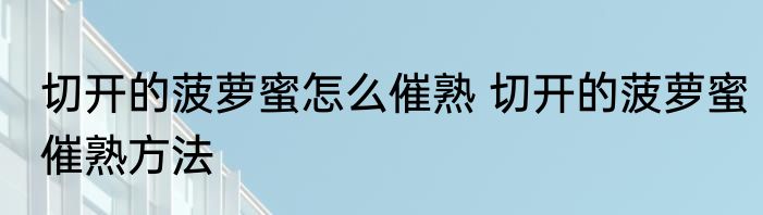 切开的菠萝蜜怎么催熟 切开的菠萝蜜催熟方法