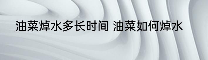 油菜焯水多长时间 油菜如何焯水