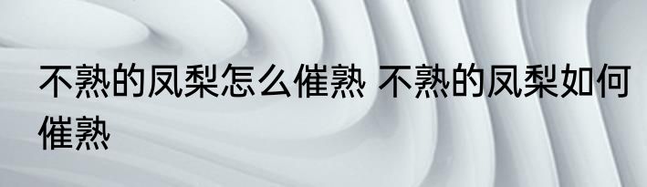 不熟的凤梨怎么催熟 不熟的凤梨如何催熟