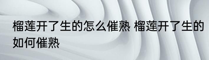 榴莲开了生的怎么催熟 榴莲开了生的如何催熟
