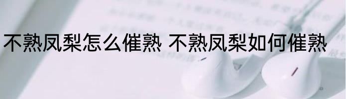 不熟凤梨怎么催熟 不熟凤梨如何催熟