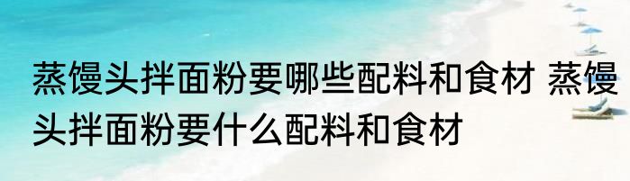 蒸馒头拌面粉要哪些配料和食材 蒸馒头拌面粉要什么配料和食材